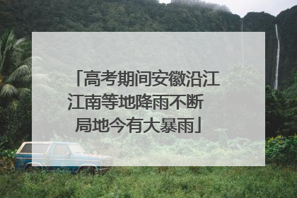 高考期间安徽沿江江南等地降雨不断 局地今有大暴雨