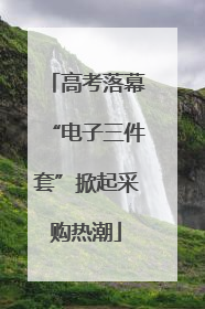 高考落幕“电子三件套”掀起采购热潮