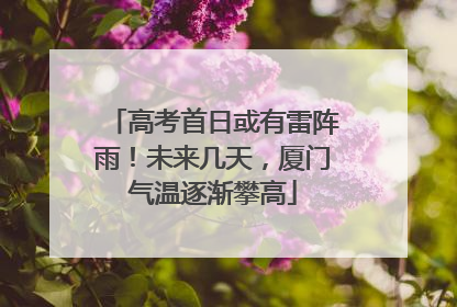 高考首日或有雷阵雨！未来几天，厦门气温逐渐攀高
