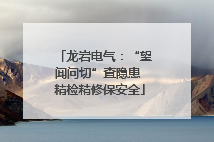 龙岩电气：“望闻问切”查隐患 精检精修保安全