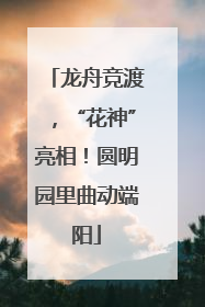 龙舟竞渡，“花神”亮相！圆明园里曲动端阳