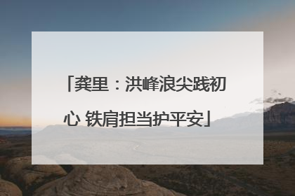 龚里：洪峰浪尖践初心 铁肩担当护平安