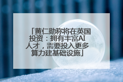 黄仁勋称将在英国投资：拥有丰富AI人才，需要投入更多算力建基础设施