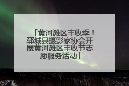 黄河滩区丰收季！郓城县摄影家协会开展黄河滩区丰收节志愿服务活动