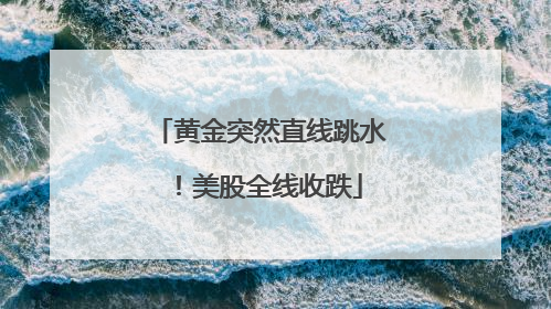 黄金突然直线跳水！美股全线收跌