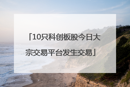 10只科创板股今日大宗交易平台发生交易
