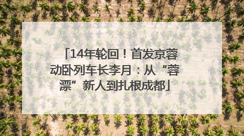 14年轮回！首发京蓉动卧列车长李月：从“蓉漂”新人到扎根成都