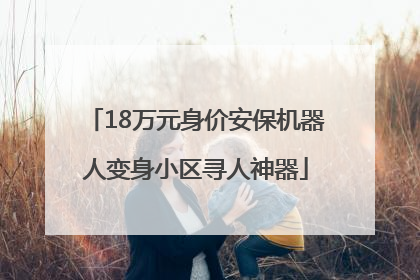 18万元身价安保机器人变身小区寻人神器
