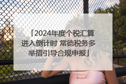 2024年度个税汇算进入倒计时 常德税务多举措引导合规申报