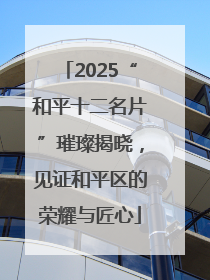 2025“和平十二名片”璀璨揭晓，见证和平区的荣耀与匠心