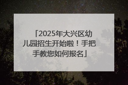 2025年大兴区幼儿园招生开始啦！手把手教您如何报名
