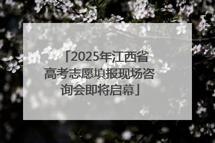 2025年江西省高考志愿填报现场咨询会即将启幕
