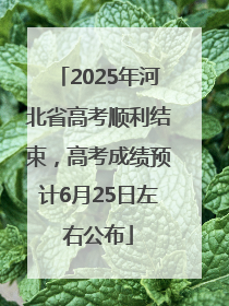 2025年河北省高考顺利结束，高考成绩预计6月25日左右公布