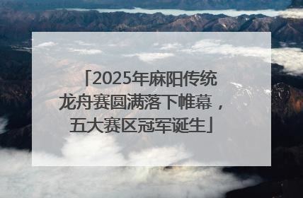 2025年麻阳传统龙舟赛圆满落下帷幕，五大赛区冠军诞生