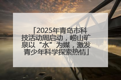 2025年青岛市科技活动周启动，崂山矿泉以“水”为媒，激发青少年科学探索热情