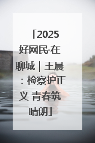 2025好网民·在聊城｜王晨：检察护正义 青春筑晴朗