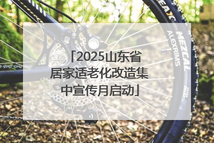 2025山东省居家适老化改造集中宣传月启动
