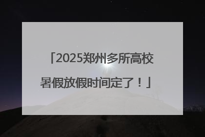 2025郑州多所高校暑假放假时间定了！