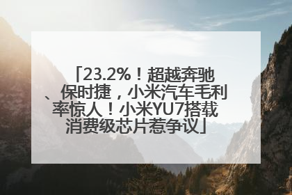 23.2%！超越奔驰、保时捷，小米汽车毛利率惊人！小米YU7搭载消费级芯片惹争议