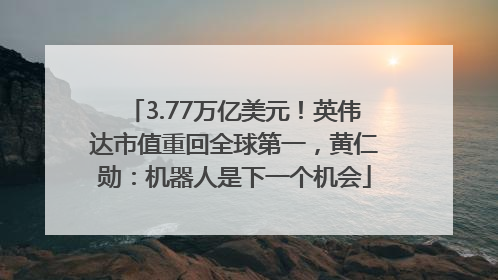 3.77万亿美元！英伟达市值重回全球第一，黄仁勋：机器人是下一个机会