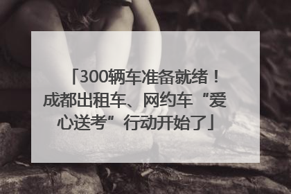 300辆车准备就绪！成都出租车、网约车“爱心送考”行动开始了
