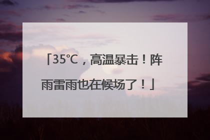 35℃，高温暴击！阵雨雷雨也在候场了！