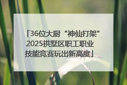 36位大厨“神仙打架” 2025拱墅区职工职业技能竞赛玩出新高度