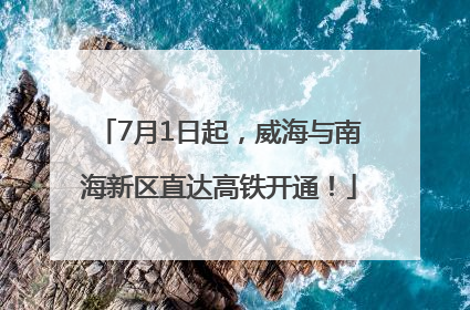 7月1日起，威海与南海新区直达高铁开通！