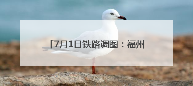 7月1日铁路调图：福州至德化首开动车组列车