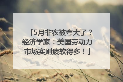 5月非农被夸大了？经济学家：美国劳动力市场实则疲软得多！