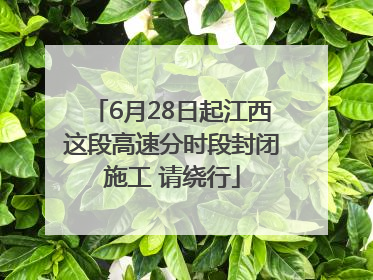 6月28日起江西这段高速分时段封闭施工 请绕行