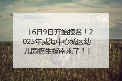 6月9日开始报名！2025年威海中心城区幼儿园招生指南来了！