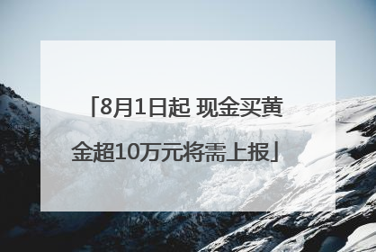 8月1日起 现金买黄金超10万元将需上报