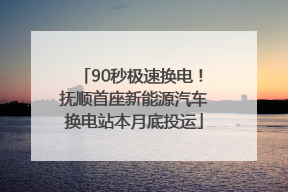 90秒极速换电！抚顺首座新能源汽车换电站本月底投运
