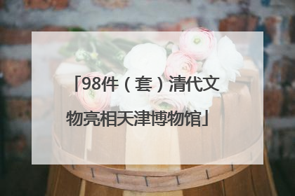 98件（套）清代文物亮相天津博物馆