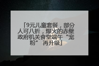 9元儿童套餐，部分人可八折，爆火的赤壁政府机关食堂端午“宠粉” 再升级