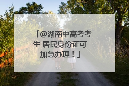 @湖南中高考考生 居民身份证可加急办理！