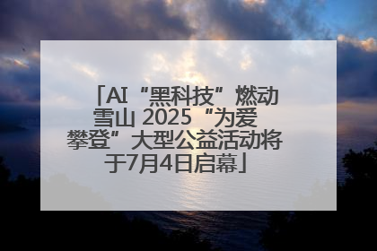 AI“黑科技”燃动雪山 2025“为爱攀登”大型公益活动将于7月4日启幕