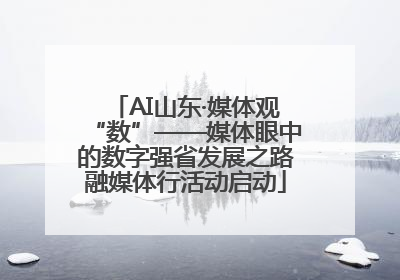 AI山东·媒体观“数”——媒体眼中的数字强省发展之路融媒体行活动启动