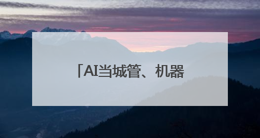 AI当城管、机器人来服务！解锁基层治理“未来模式”