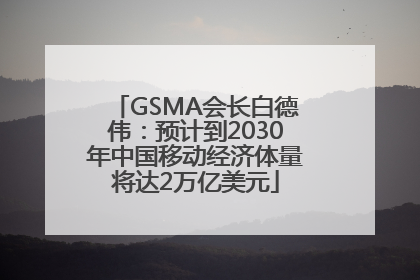 GSMA会长白德伟：预计到2030年中国移动经济体量将达2万亿美元