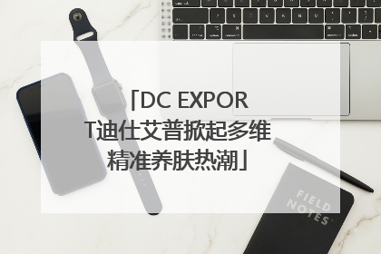 DC EXPORT迪仕艾普掀起多维精准养肤热潮