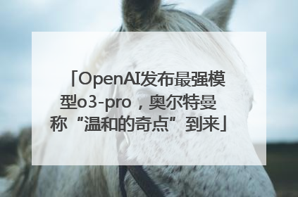 OpenAI发布最强模型o3-pro，奥尔特曼称“温和的奇点”到来